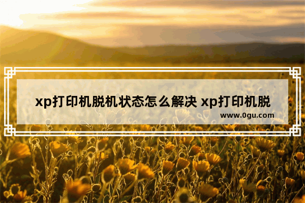 xp打印机脱机状态怎么解决 xp打印机脱机状态怎么解决的