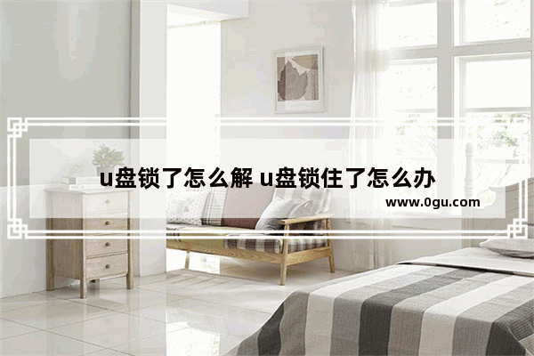 u盘锁了怎么解 u盘锁住了怎么办