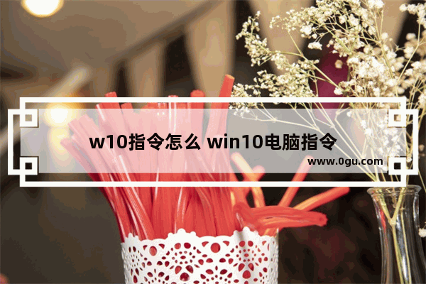 w10指令怎么 win10电脑指令