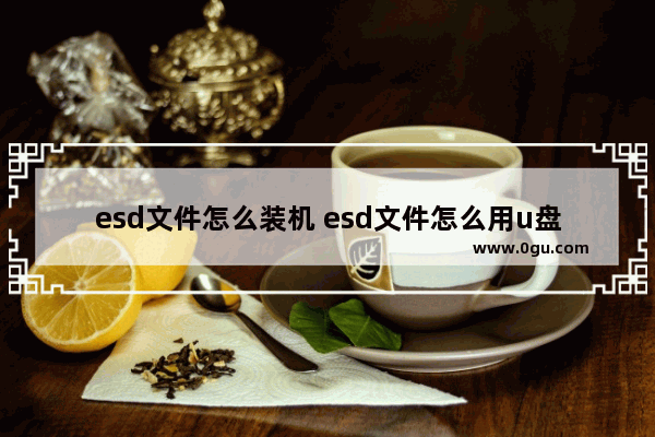 esd文件怎么装机 esd文件怎么用u盘安装