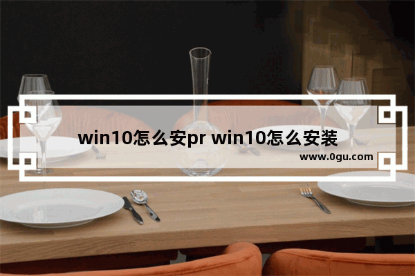 win10怎么安pr win10怎么安装apk软件