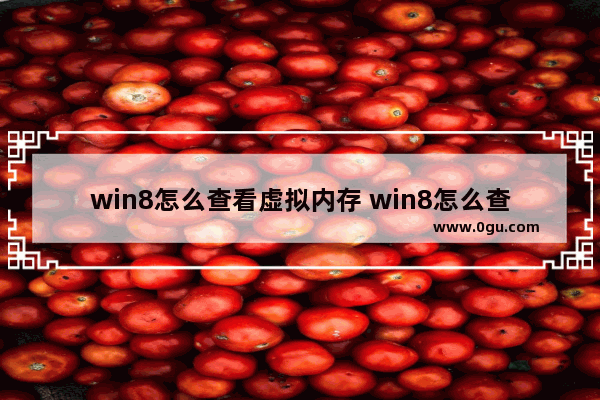 win8怎么查看虚拟内存 win8怎么查看虚拟内存使用情况