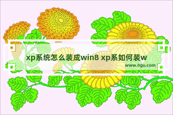 xp系统怎么装成win8 xp系如何装win10系统