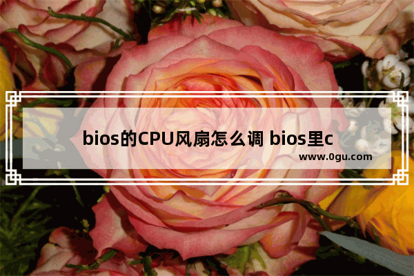 bios的CPU风扇怎么调 bios里cpu风扇转速怎么调