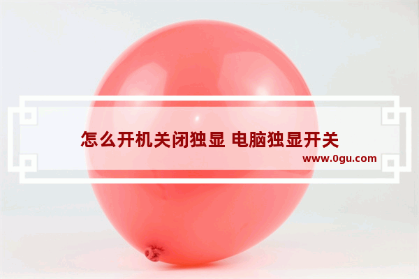 怎么开机关闭独显 电脑独显开关