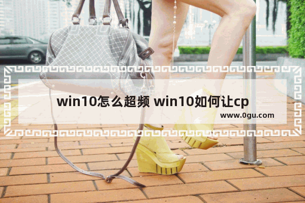 win10怎么超频 win10如何让cpu超频运行