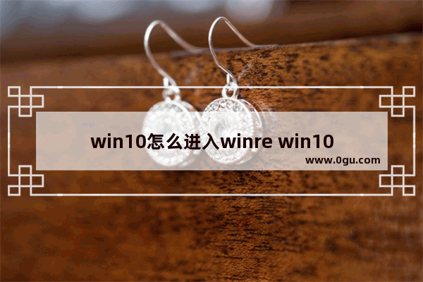 win10怎么进入winre win10怎么进入win7