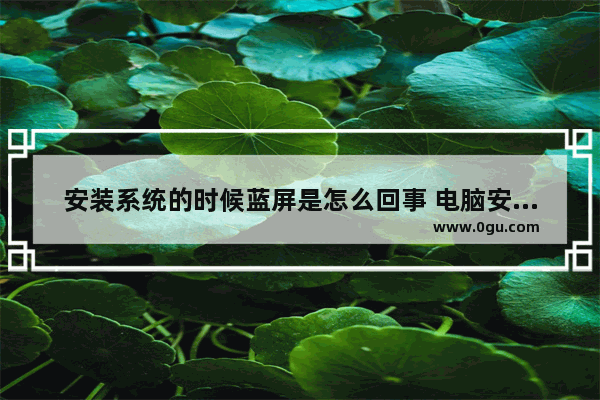 安装系统的时候蓝屏是怎么回事 电脑安装系统就蓝屏怎么解决