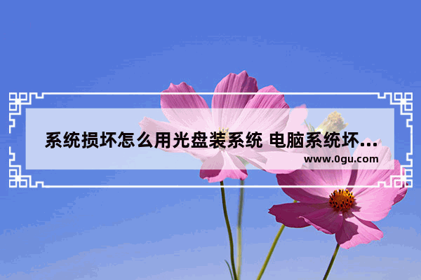 系统损坏怎么用光盘装系统 电脑系统坏了如何光盘启动直接装系统