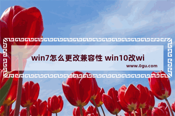 win7怎么更改兼容性 win10改win7兼容性