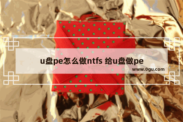 u盘pe怎么做ntfs 给u盘做pe