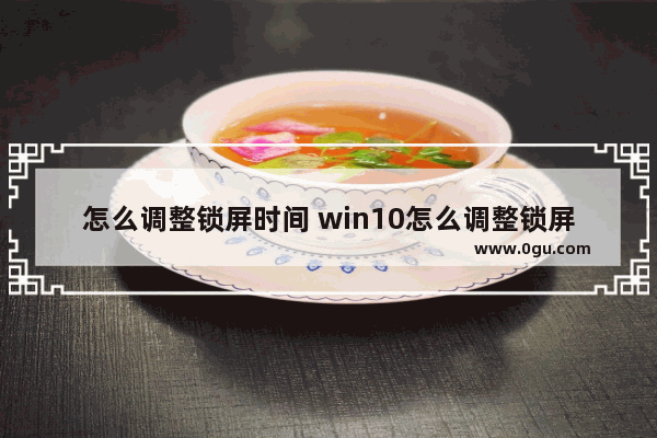 怎么调整锁屏时间 win10怎么调整锁屏时间