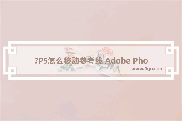 ?PS怎么移动参考线 Adobe Photoshop中移动参考线的方法教程