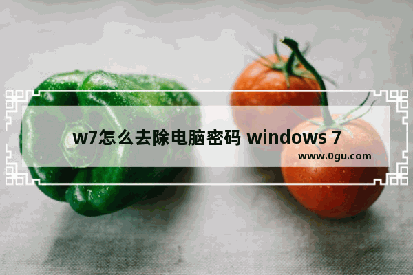 w7怎么去除电脑密码 windows 7怎么取消电脑密码