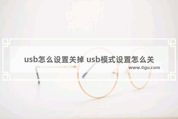 usb怎么设置关掉 usb模式设置怎么关闭