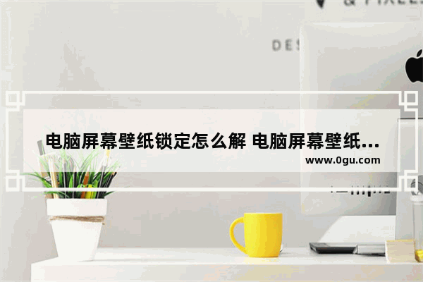 电脑屏幕壁纸锁定怎么解 电脑屏幕壁纸锁定怎么解除