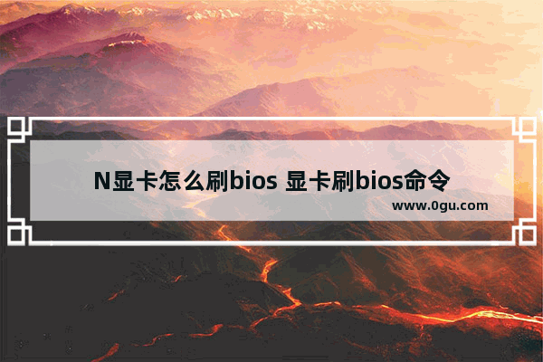 N显卡怎么刷bios 显卡刷bios命令