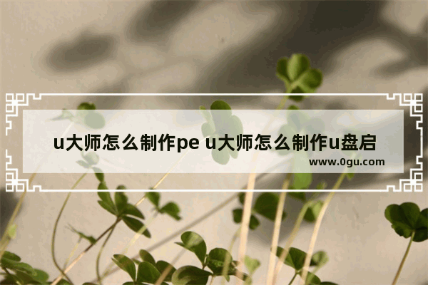 u大师怎么制作pe u大师怎么制作u盘启动