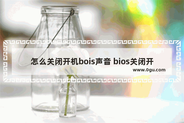 怎么关闭开机bois声音 bios关闭开机滴的声音