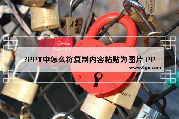 ?PPT中怎么将复制内容粘贴为图片 PPT中将复制的文字粘贴为图片格式的方法教程