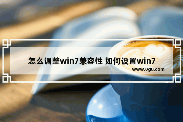 怎么调整win7兼容性 如何设置win7兼容模式