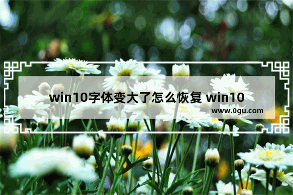 win10字体变大了怎么恢复 win10字体变大了怎么调