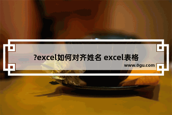 ?excel如何对齐姓名 excel表格对齐姓名的方法