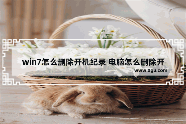 win7怎么删除开机纪录 电脑怎么删除开机记录