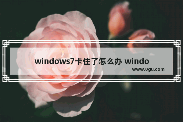 windows7卡住了怎么办 windows7卡机怎么办