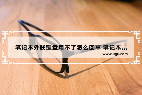 笔记本外联键盘用不了怎么回事 笔记本外联键盘用不了怎么回事呢