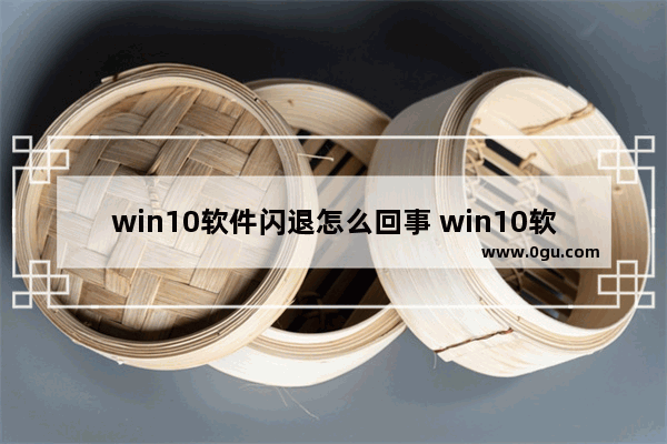 win10软件闪退怎么回事 win10软件闪退原因