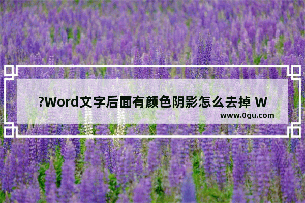 ?Word文字后面有颜色阴影怎么去掉 Word去除文字后面的颜色阴影的方法教程