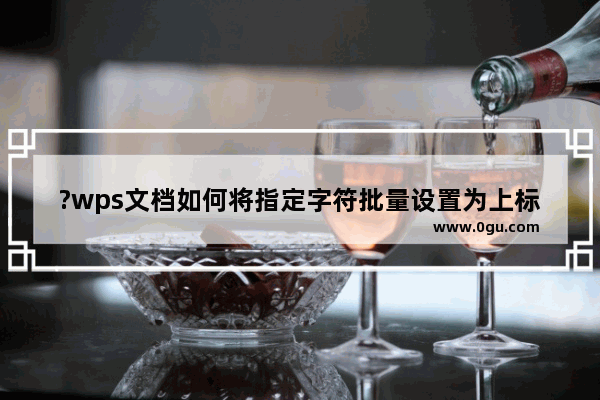 ?wps文档如何将指定字符批量设置为上标 wps文档将大量字符设置为上标的方法