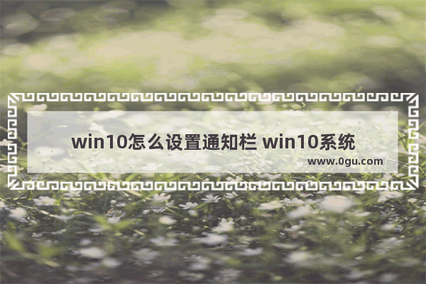 win10怎么设置通知栏 win10系统通知栏没反应