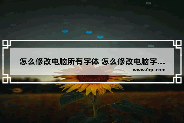 怎么修改电脑所有字体 怎么修改电脑字体改成中文