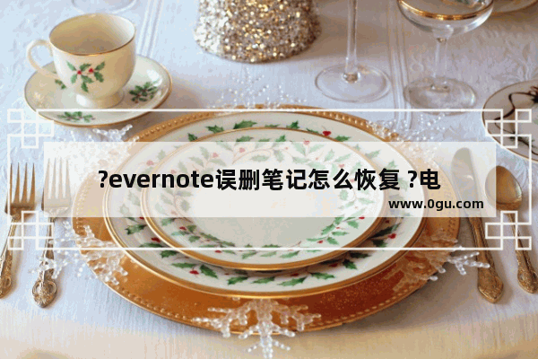 ?evernote误删笔记怎么恢复 ?电脑版evernote找回被删除的笔记方法