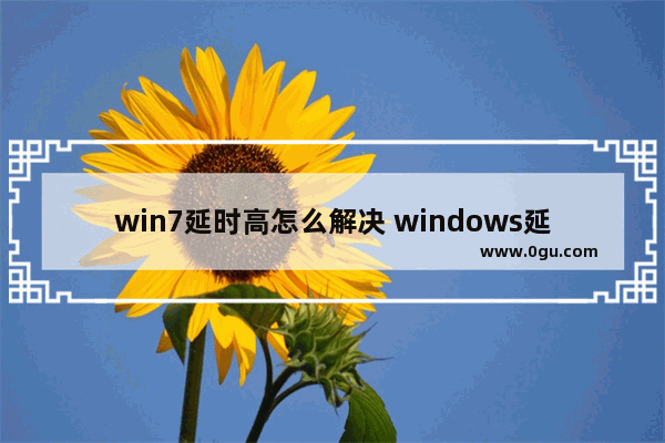 win7延时高怎么解决 windows延时