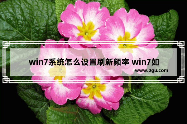 win7系统怎么设置刷新频率 win7如何设置刷新率