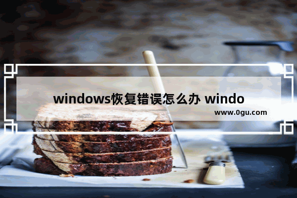 windows恢复错误怎么办 windows错误恢复未能启动怎么办