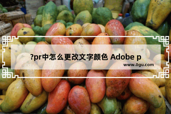 ?pr中怎么更改文字颜色 Adobe premiere中调整字体颜色的方法教程