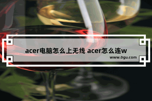 acer电脑怎么上无线 acer怎么连wifi