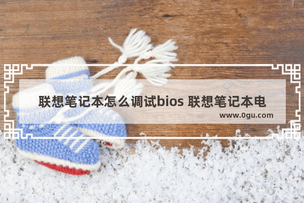 联想笔记本怎么调试bios 联想笔记本电脑bios怎么设置