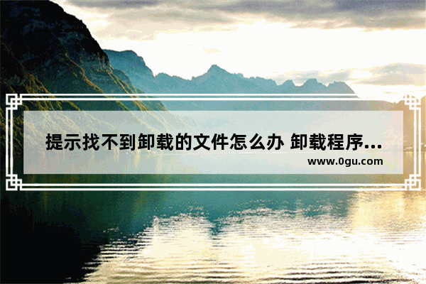 提示找不到卸载的文件怎么办 卸载程序提示找不到文件