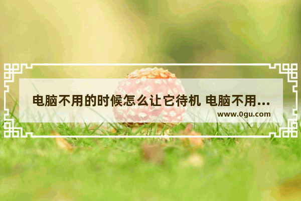 电脑不用的时候怎么让它待机 电脑不用时怎么设置