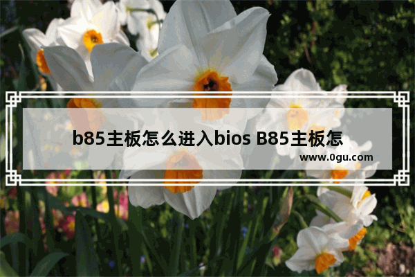 b85主板怎么进入bios B85主板怎么进入安全模式