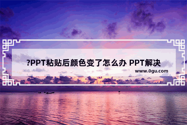 ?PPT粘贴后颜色变了怎么办 PPT解决复制图表粘贴时颜色发生变化的方法教程