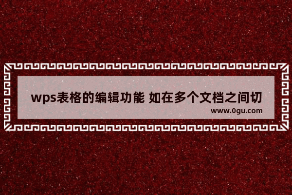 wps表格的编辑功能 如在多个文档之间切换和编辑工作表