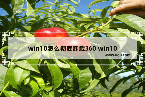 win10怎么彻底卸载360 win10怎么彻底卸载谷歌浏览器