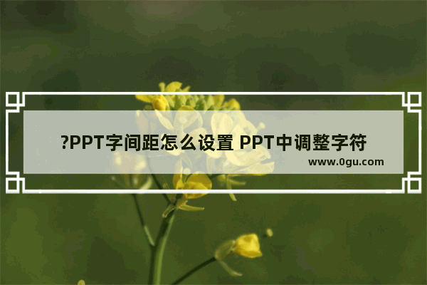 ?PPT字间距怎么设置 PPT中调整字符间距的方法教程