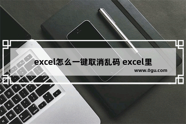 excel怎么一键取消乱码 excel里面有乱码怎么修复